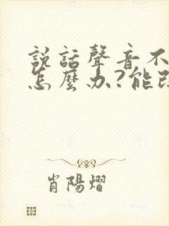 说话声音不好听怎么办?能改变吗?