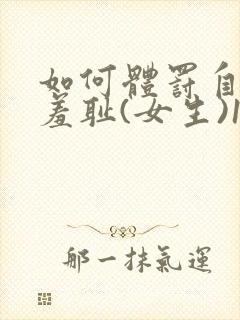 如何体罚自己最羞耻(女生)100种方法