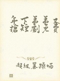 年下弟弟又争又抢短剧免费观看