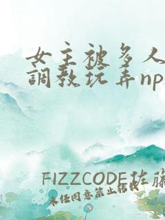 女主被多人道具调教玩弄np