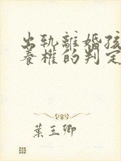 出轨离婚孩子抚养权的判定原则