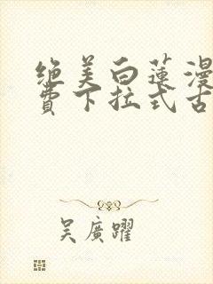 绝美白莲漫画免费下拉式古风漫画