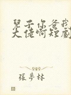 儿子你爸我真是大佬啊短剧下集