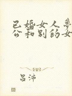已婚女人梦见老公和别的女人搞暧昧