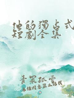 他的独占式心动短剧全集