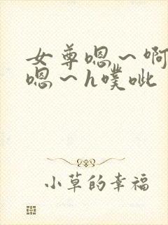 女尊嗯～啊h～嗯～h噗呲