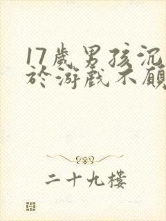17岁男孩沉迷于游戏不愿意上学怎么办