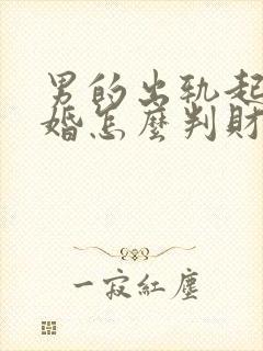 男的出轨起诉离婚怎么判财产