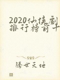 2020仙侠剧排行榜前十名
