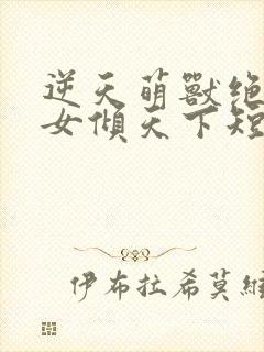 逆天萌兽绝世妖女倾天下短剧在线观看