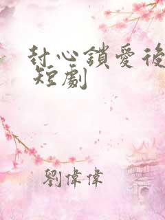 封心锁爱后开始 短剧