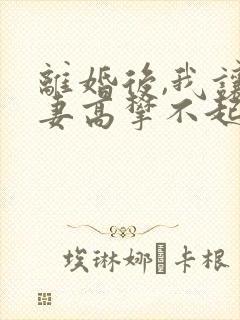 离婚后,我让前妻高攀不起