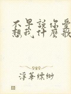 不早说你爱我你想我什么歌