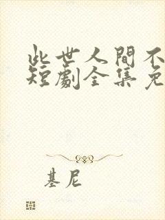 此世人间不相逢短剧全集免费观看