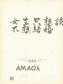 女生只想谈恋爱不想结婚