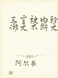 三霄被肉干高h潮文不断文