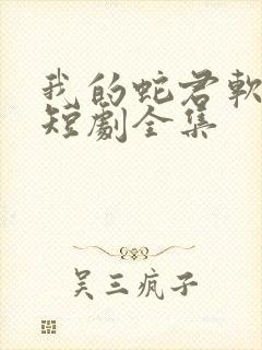 我的蛇君软又妖短剧全集