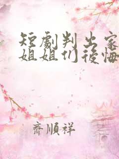 短剧判出家门后姐姐们后悔了