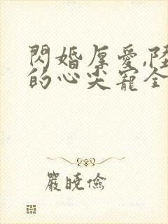 闪婚厚爱,陆少的心尖宠全文免费阅读