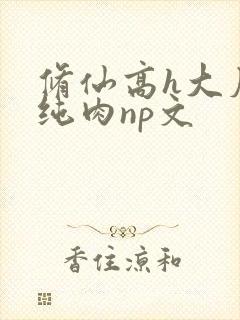 修仙高h大尺度纯肉np文