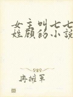 女主叫七七男主姓顾的小说