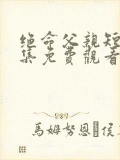 绝命父亲短剧全集免费观看