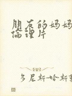 朋友的妈妈日韩伦理片