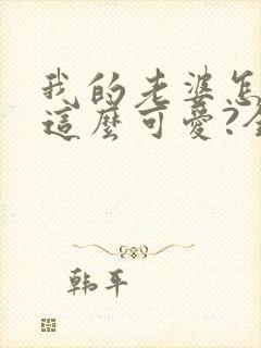 我的老婆怎么能这么可爱?全文免费阅读