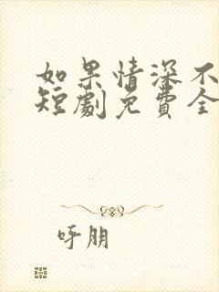 如果情深不可说短剧免费全集