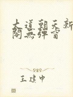 大道朝天新笔趣阁无弹窗