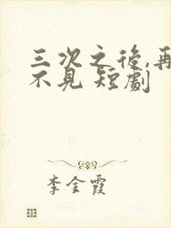 三次之后,再也不见 短剧