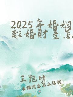 2025年婚姻离婚财产怎样分割