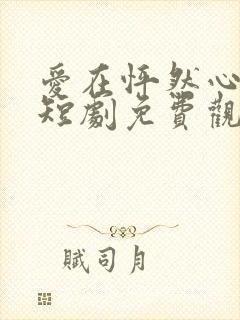 爱在怦然心动时短剧免费观看全集