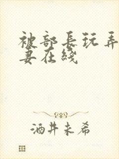 被部长玩弄的人妻在线