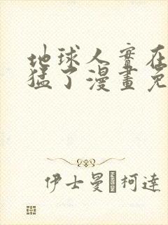 地球人实在太凶猛了漫画免费下拉式六漫画