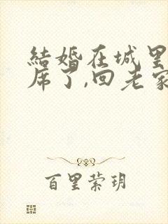 结婚在城里办酒席了,回老家怎么办