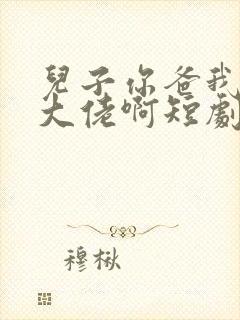 儿子你爸我真是大佬啊短剧免费观看