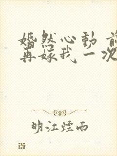 婚然心动 前妻再嫁我一次