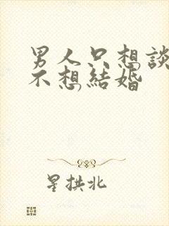 男人只想谈恋爱不想结婚