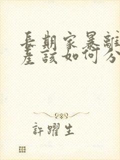 长期家暴离婚财产该如何分配