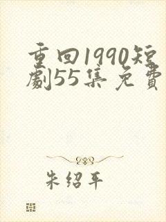 重回1990短剧55集免费观看