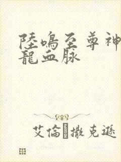 陆鸣至尊神殿九龙血脉