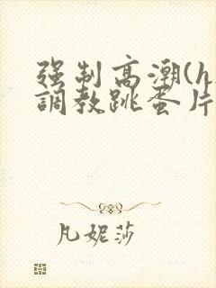 强制高潮(h)调教跳蛋片