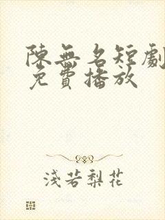 陈无名短剧全集免费播放