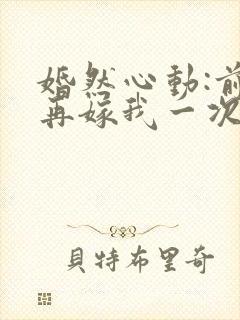 婚然心动:前妻再嫁我一次
