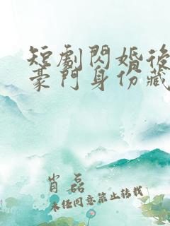 短剧闪婚后老公豪门身份藏不住了