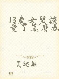 13岁女儿谈恋爱了怎么办