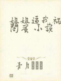 姐姐逼我祸害她闺蜜 小说