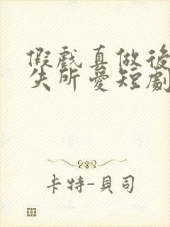 假戏真做后他永失所爱短剧全集