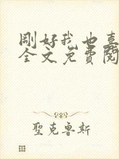 刚好我也喜欢你全文免费阅读